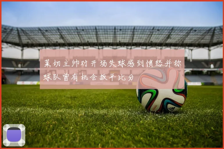 莱切主帅对开场失球感到愤怒并称球队曾有机会扳平比分