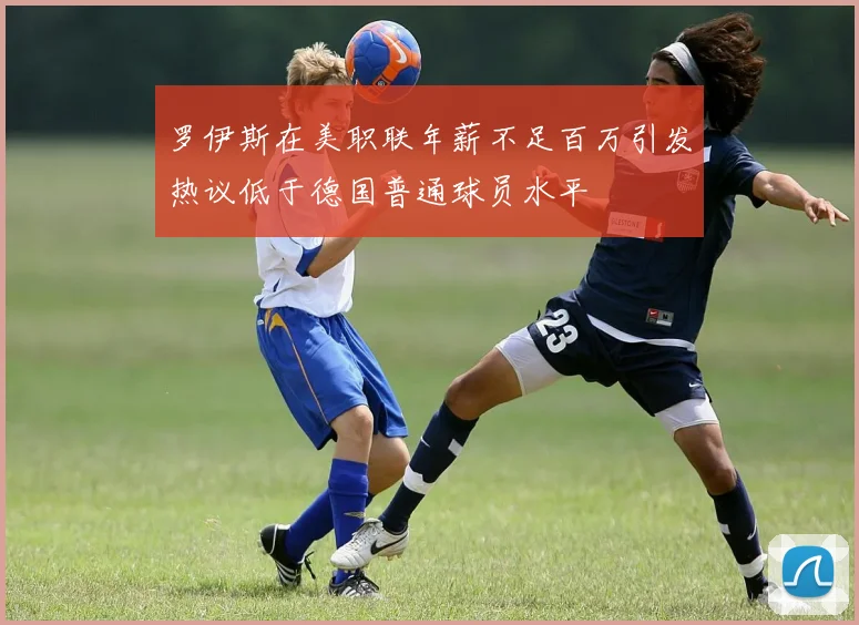 罗伊斯在美职联年薪不足百万引发热议低于德国普通球员水平