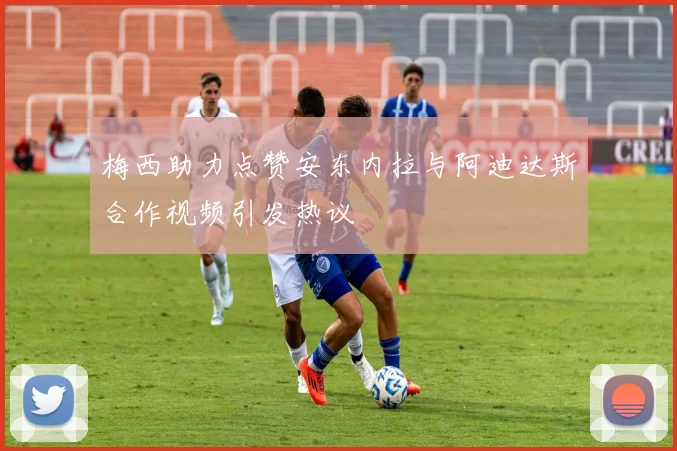 梅西助力点赞安东内拉与阿迪达斯合作视频引发热议