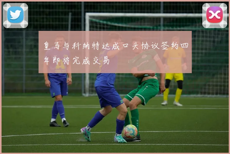 皇马与科纳特达成口头协议签约四年即将完成交易