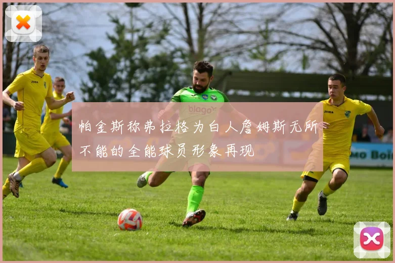 帕金斯称弗拉格为白人詹姆斯无所不能的全能球员形象再现