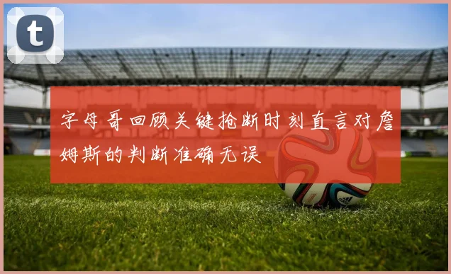 字母哥回顾关键抢断时刻直言对詹姆斯的判断准确无误