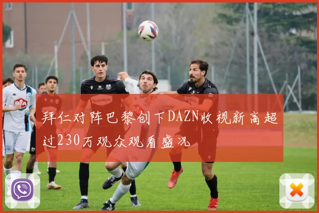 拜仁对阵巴黎创下DAZN收视新高超过230万观众观看盛况