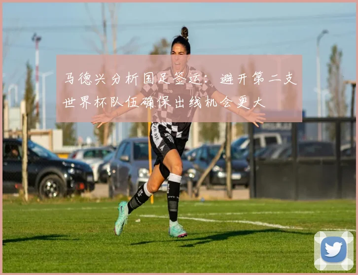 马德兴分析国足签运：避开第二支世界杯队伍确保出线机会更大
