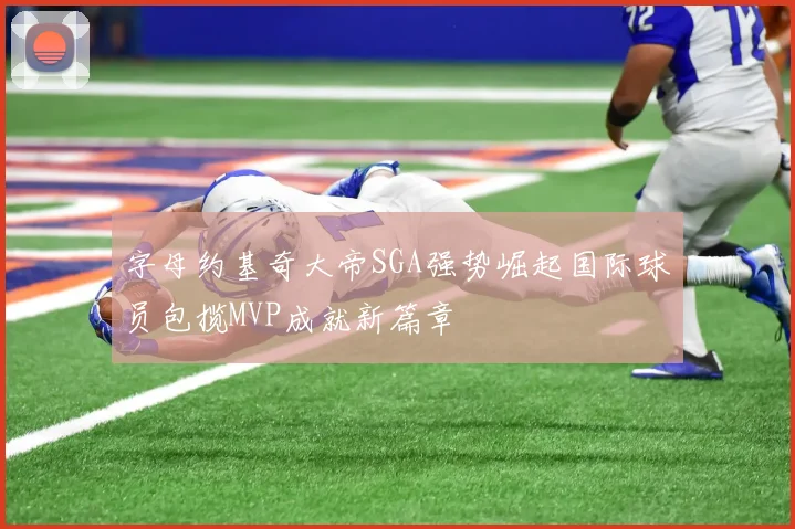 字母约基奇大帝SGA强势崛起国际球员包揽MVP成就新篇章