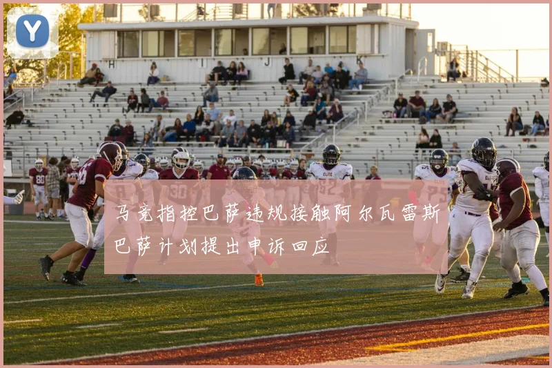 马竞指控巴萨违规接触阿尔瓦雷斯巴萨计划提出申诉回应